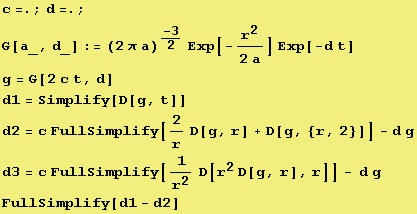 c=. ; d=. ; G[a_, d_] := (2 π a)^-3/2 Exp[-r^2/(2 a)] Exp[-d t] g = G[2 c t, d] d1 = Simpli ... r] + D[g, {r, 2}]] - d g d3 = c FullSimplify[1/r^2 D[r^2 D[g, r], r]] - d g FullSimplify[d1 - d2] 